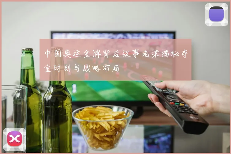 中国奥运金牌背后故事老梁揭秘夺金时刻与战略布局
