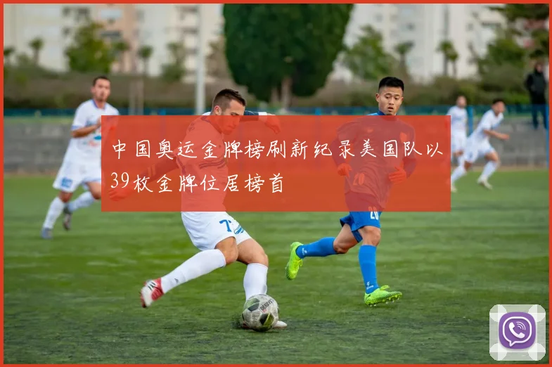 中国奥运金牌榜刷新纪录美国队以39枚金牌位居榜首