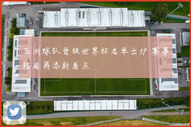 亚洲球队晋级世界杯名单出炉 赛事格局再添新看点