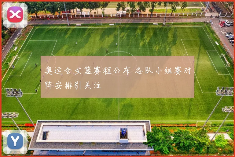 奥运会女篮赛程公布 各队小组赛对阵安排引关注