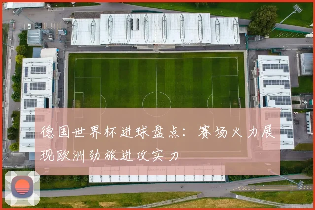 德国世界杯进球盘点：赛场火力展现欧洲劲旅进攻实力