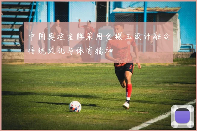 中国奥运金牌采用金镶玉设计融合传统文化与体育精神