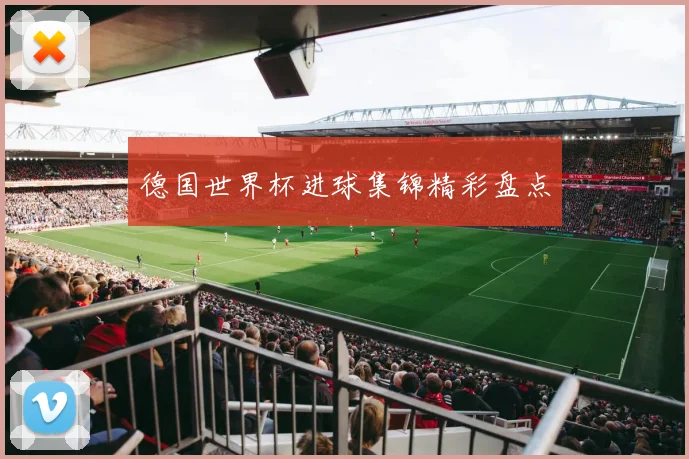 德国世界杯进球集锦精彩盘点