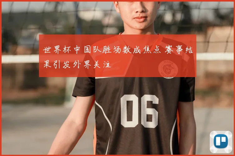 世界杯中国队胜场数成焦点 赛事结果引发外界关注