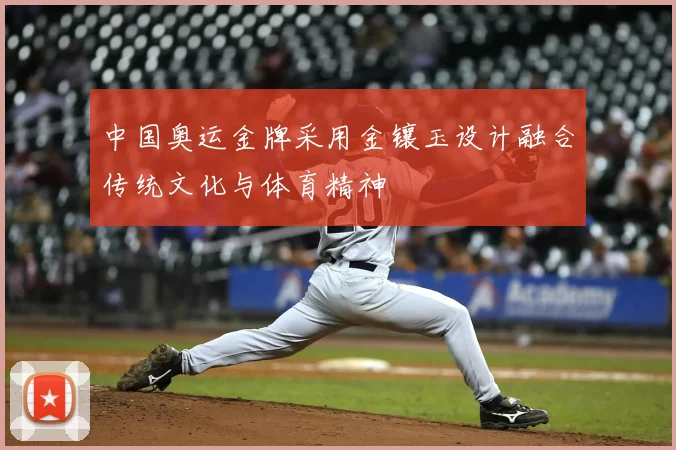 中国奥运金牌采用金镶玉设计融合传统文化与体育精神