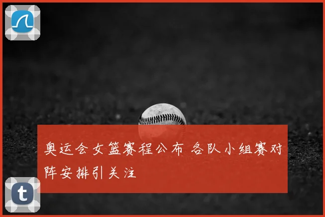 奥运会女篮赛程公布 各队小组赛对阵安排引关注