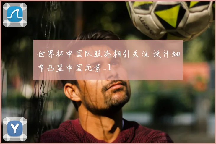 世界杯中国队服亮相引关注 设计细节凸显中国元素_1