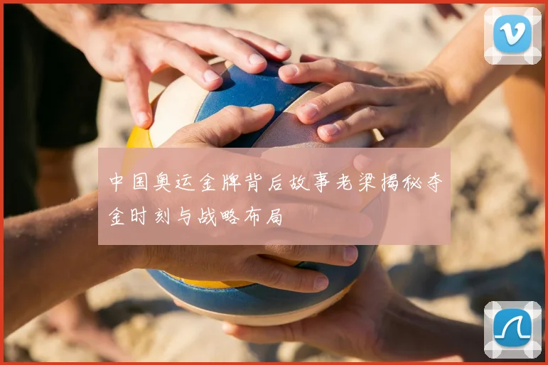 中国奥运金牌背后故事老梁揭秘夺金时刻与战略布局