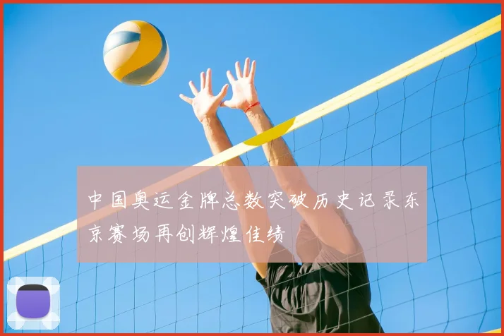 中国奥运金牌总数突破历史记录东京赛场再创辉煌佳绩