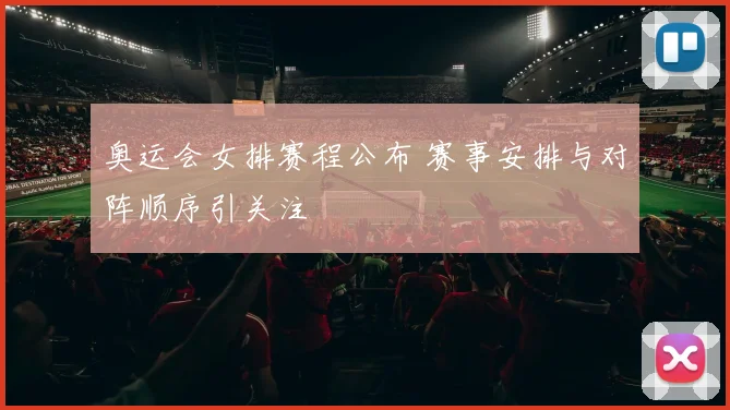 奥运会女排赛程公布 赛事安排与对阵顺序引关注