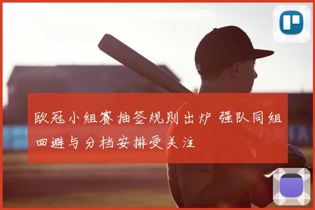 欧冠小组赛抽签规则出炉 强队同组回避与分档安排受关注