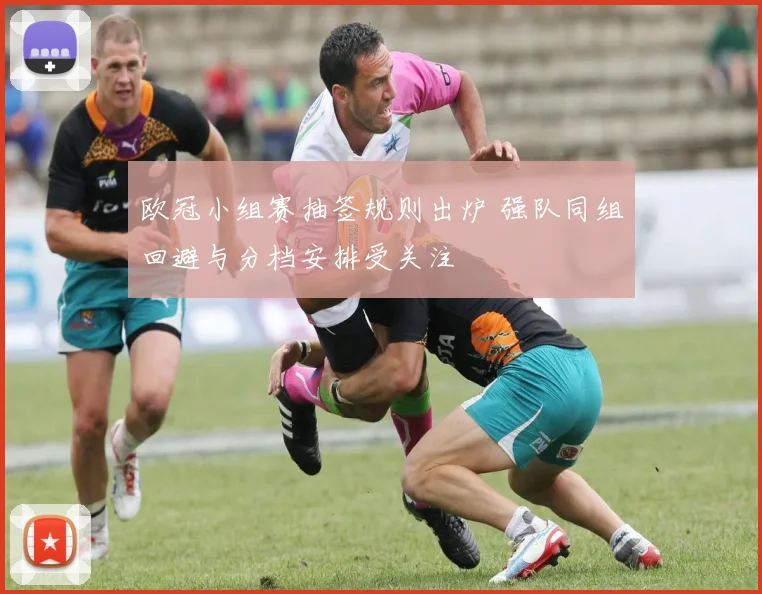 欧冠小组赛抽签规则出炉 强队同组回避与分档安排受关注