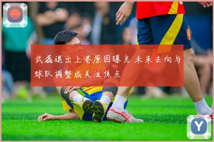 武磊退出上港原因曝光 未来去向与球队调整成关注焦点