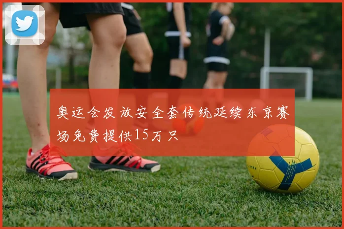 奥运会发放安全套传统延续东京赛场免费提供15万只