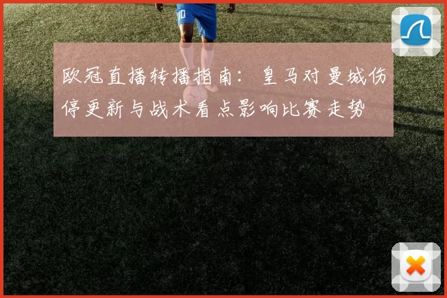 欧冠直播转播指南：皇马对曼城伤停更新与战术看点影响比赛走势