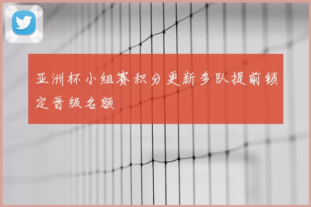 亚洲杯小组赛积分更新多队提前锁定晋级名额