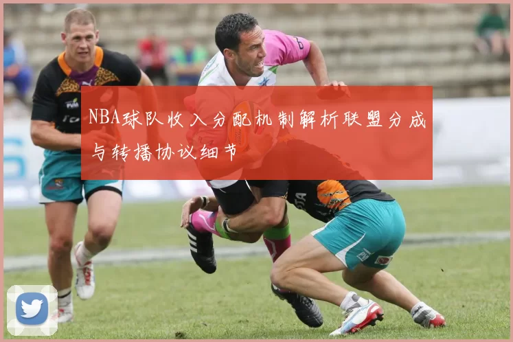 NBA球队收入分配机制解析联盟分成与转播协议细节