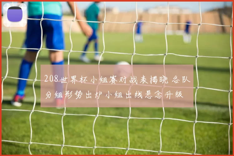 208世界杯小组赛对战表揭晓 各队分组形势出炉小组出线悬念升级