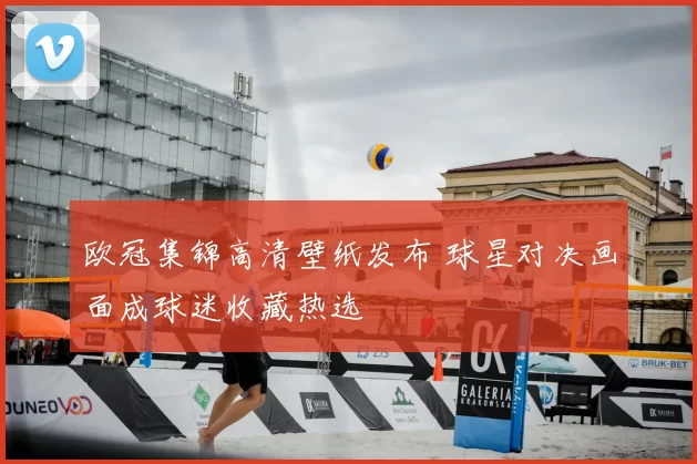 欧冠集锦高清壁纸发布 球星对决画面成球迷收藏热选