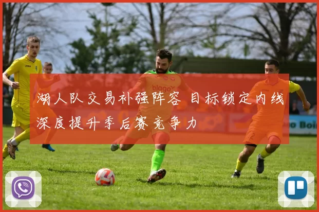 湖人队交易补强阵容 目标锁定内线深度提升季后赛竞争力