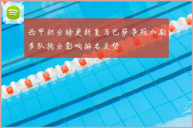 西甲积分榜更新皇马巴萨争冠加剧多队抢分影响排名走势