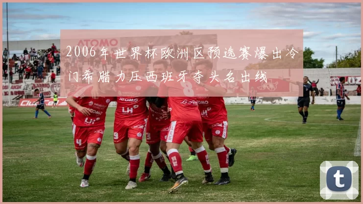 2006年世界杯欧洲区预选赛爆出冷门希腊力压西班牙夺头名出线