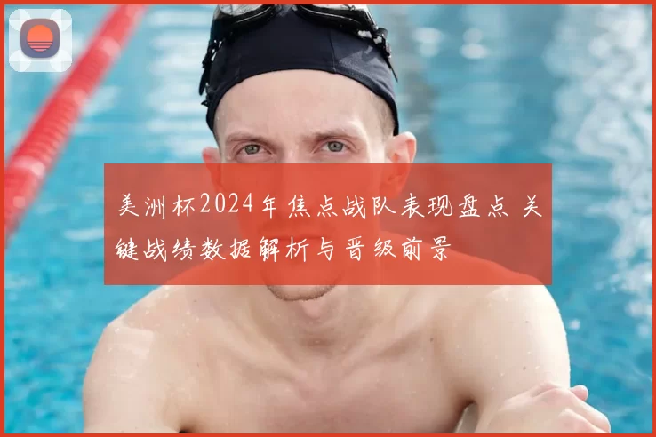 美洲杯2024年焦点战队表现盘点 关键战绩数据解析与晋级前景