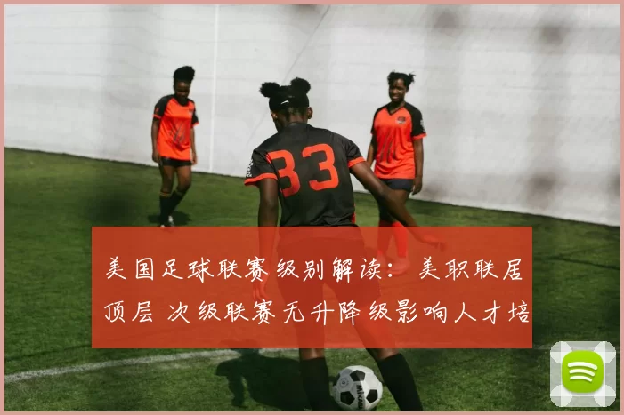 美国足球联赛级别解读:美职联居顶层 次级联赛无升降级影响人才培养