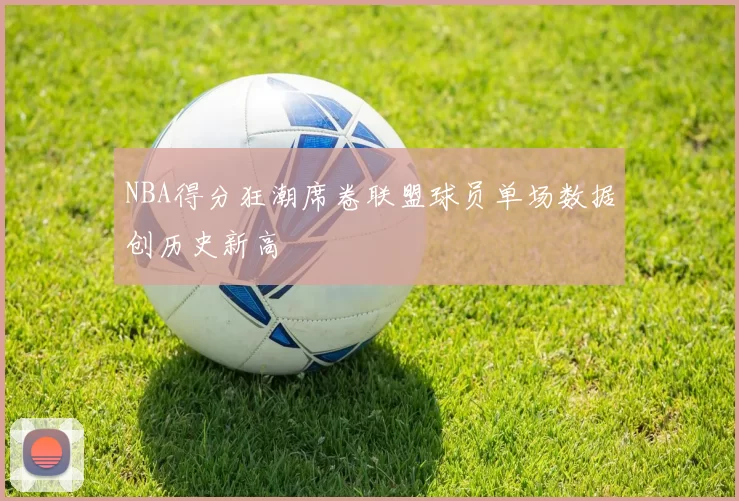 NBA得分狂潮席卷联盟球员单场数据创历史新高