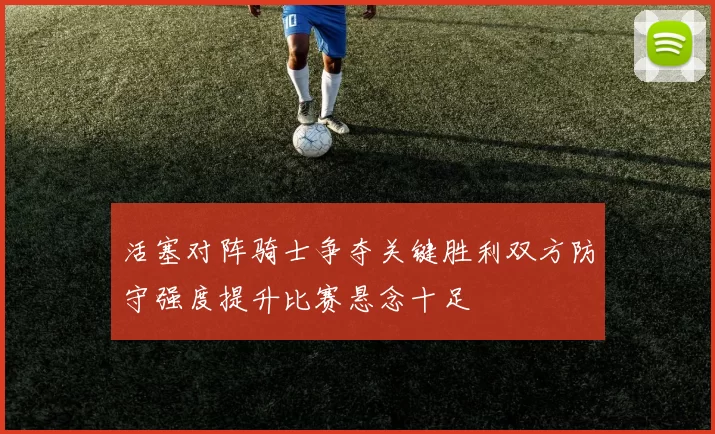 活塞对阵骑士争夺关键胜利双方防守强度提升比赛悬念十足