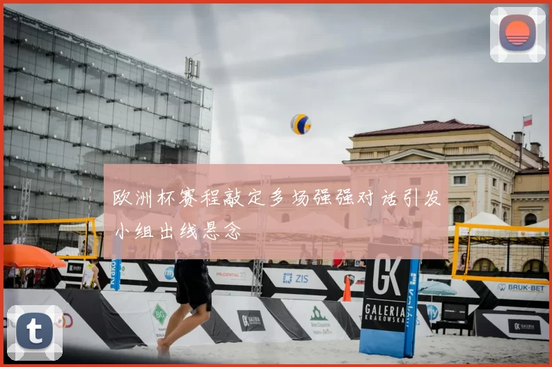 欧洲杯赛程敲定多场强强对话引发小组出线悬念