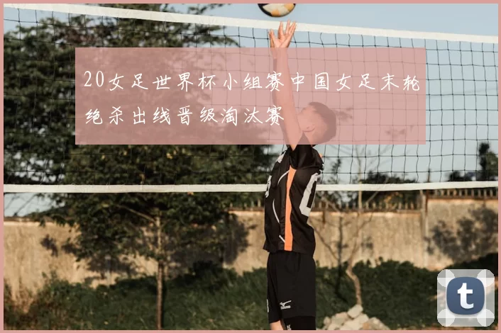 20女足世界杯小组赛中国女足末轮绝杀出线晋级淘汰赛