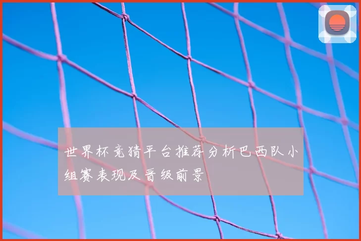 世界杯竞猜平台推荐分析巴西队小组赛表现及晋级前景