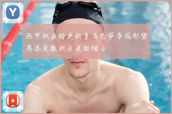 西甲积分榜更新皇马巴萨争冠形势再添变数积分差距缩小