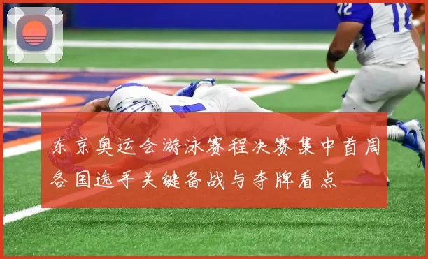 东京奥运会游泳赛程决赛集中首周各国选手关键备战与夺牌看点