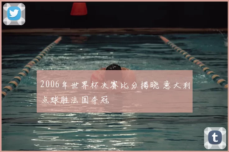2006年世界杯决赛比分揭晓 意大利点球胜法国夺冠
