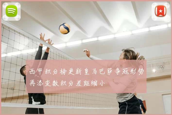 西甲积分榜更新皇马巴萨争冠形势再添变数积分差距缩小