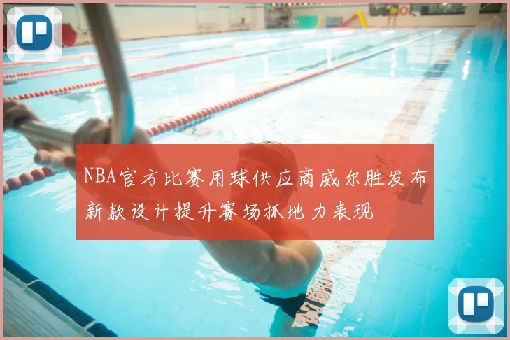 NBA官方比赛用球供应商威尔胜发布新款设计提升赛场抓地力表现