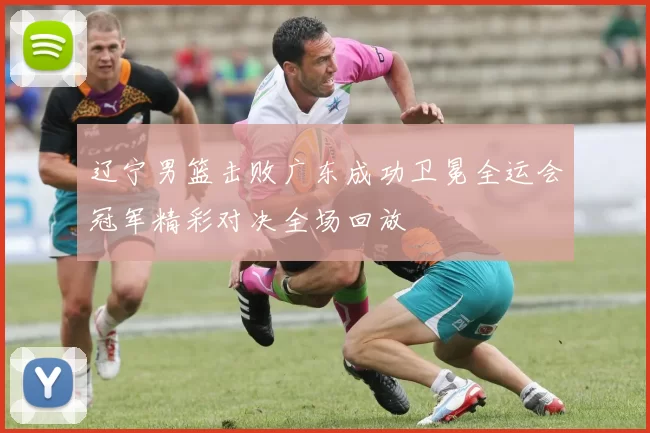 辽宁男篮击败广东成功卫冕全运会冠军精彩对决全场回放