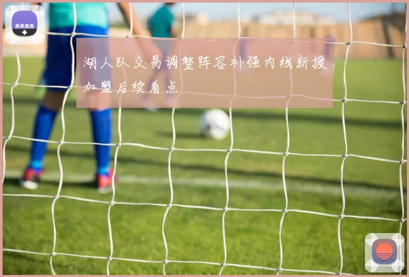 湖人队交易调整阵容补强内线新援加盟后续看点