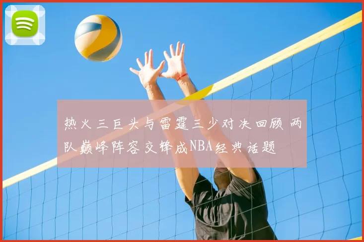 热火三巨头与雷霆三少对决回顾 两队巅峰阵容交锋成NBA经典话题