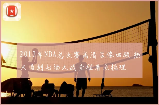 2013年NBA总决赛高清录像回顾 热火马刺七场大战全程看点梳理