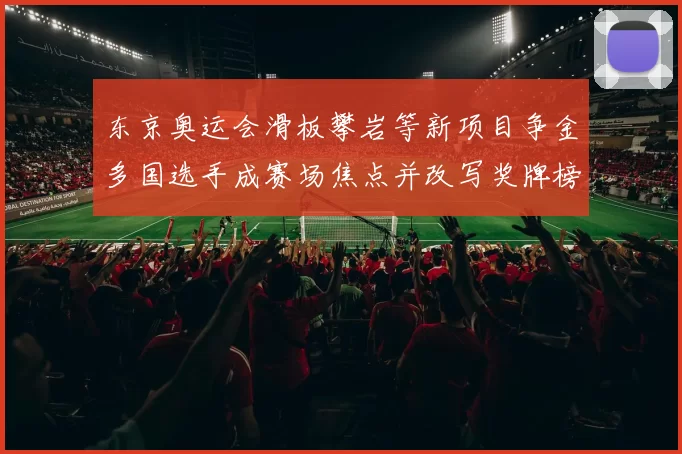 东京奥运会滑板攀岩等新项目争金多国选手成赛场焦点并改写奖牌榜