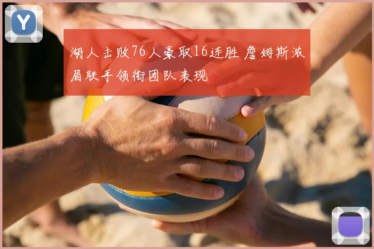 湖人击败76人豪取16连胜 詹姆斯浓眉联手领衔团队表现
