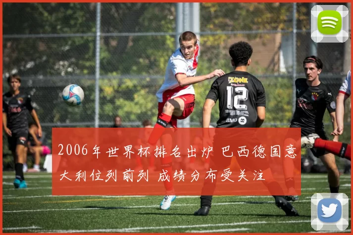 2006年世界杯排名出炉 巴西德国意大利位列前列 成绩分布受关注