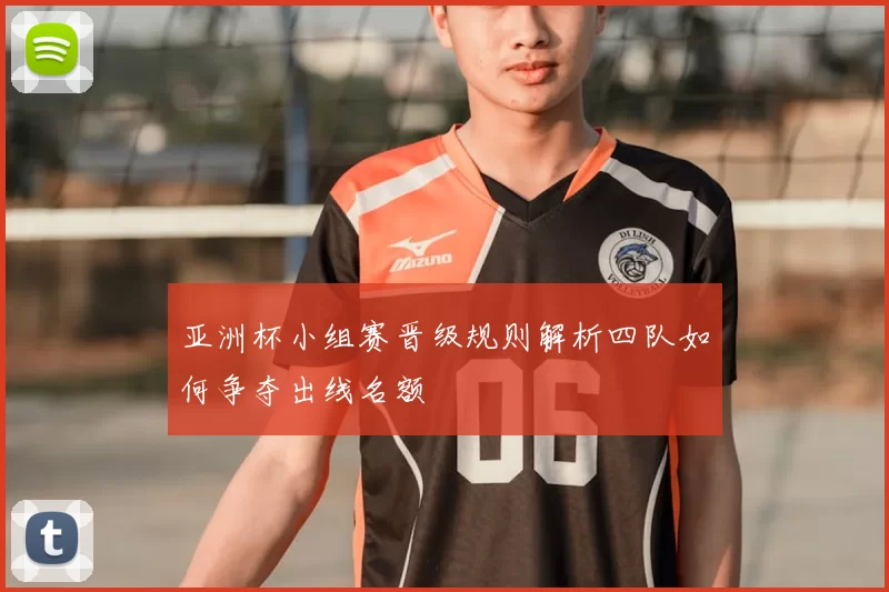 亚洲杯小组赛晋级规则解析四队如何争夺出线名额