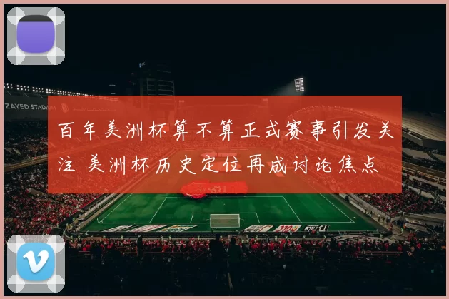 百年美洲杯算不算正式赛事引发关注 美洲杯历史定位再成讨论焦点