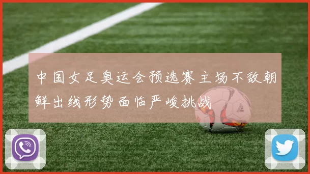 中国女足奥运会预选赛主场不敌朝鲜出线形势面临严峻挑战