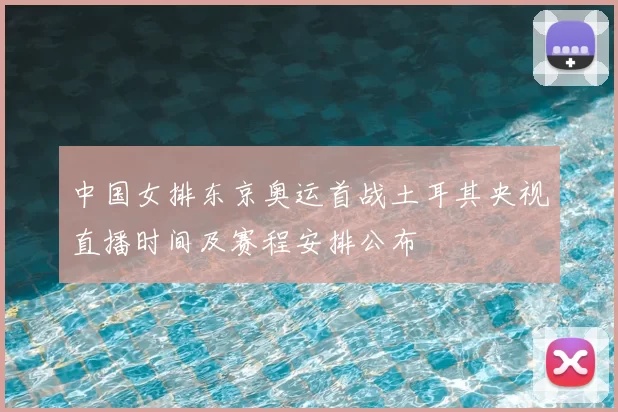 中国女排东京奥运首战土耳其央视直播时间及赛程安排公布