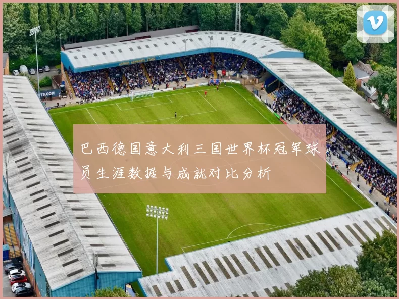 巴西德国意大利三国世界杯冠军球员生涯数据与成就对比分析